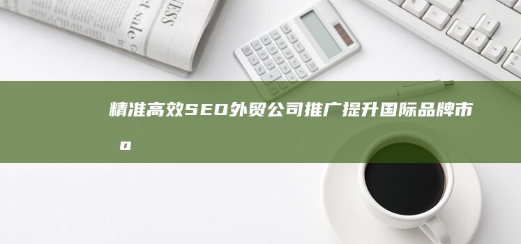 精准高效SEO外贸公司推广：提升国际品牌市场份额的关键策略